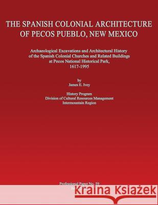 The Spanish Colonial Architecture of Pecos Pueblo, New Mexico: Archaeological Excavations and Architectural History of the Spanish Colonial Churches a James E. Ivey 9781490912868 Createspace