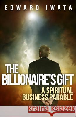 The Billionaire's Gift: A Spiritual Business Parable Edward Iwata Kit Foster 9781490916545