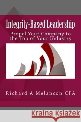 Integrity-based Leadership: Propel Your Company to the Top of Your Industry Melancon Cpa, Richard a. 9781490919089