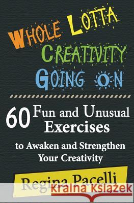 Whole Lotta Creativity Going on: 60 Fun and Unusual Exercises to Awaken and Strengthen Your Creativity Regina Pacelli 9781490921785 Createspace