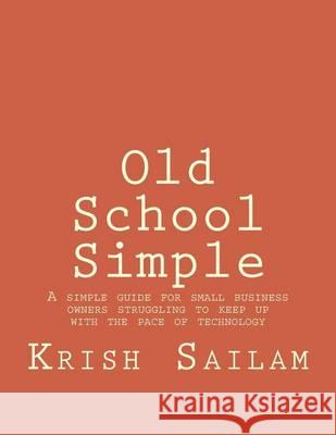 Old School Simple: A simple guide for small business owners struggling to keep up with the pace of technology Sailam, Krish 9781490922089 Createspace