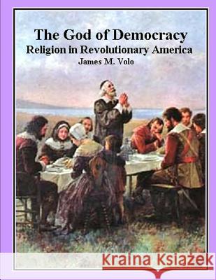 The God of Democracy: Religion in Revolutionary America James M. Volo 9781490922096
