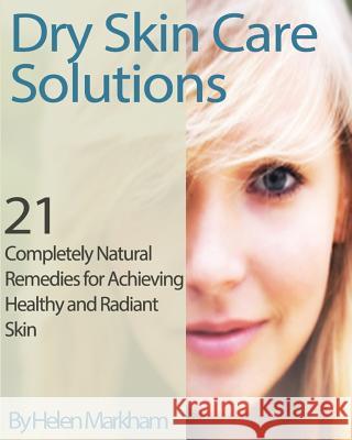 Dry Skin Care Solutions: 21 Completely Natural Remedies for Achieving Healthy and Radiant Skin Helen Markham 9781490923475 Createspace