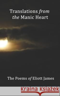 Translations From The Manic Heart: The Poems Of Eliott James James, Eliott 9781490924298