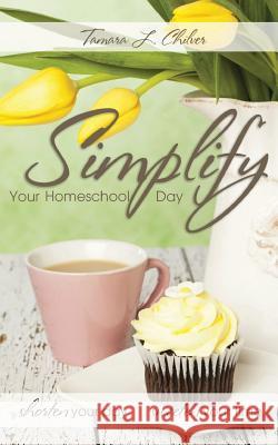 Simplify Your Homeschool Day: Shorten Your Day, Sweeten Your Time Tamara L. Chilver 9781490928265 Createspace