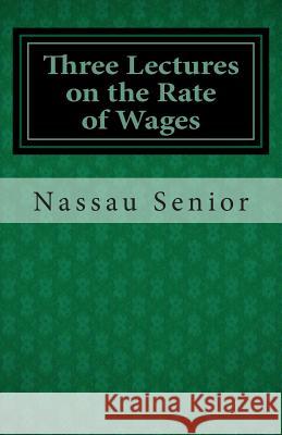 Three Lectures on the Rate of Wages Nassau William Senior 9781490937397