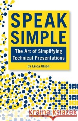 Speak Simple: Speak Simple - Stop Presenting, Start Interpreting to Speak Simple - The Art of Simplifying Technical Presentations Erica Olson 9781490940885