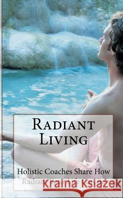 Radiant Living: Holistic Life Coaches Share How Radiant Your Life Can Be Suzie Kerr Wright Megan Johnson Rox Nichole Terry 9781490940946 Createspace