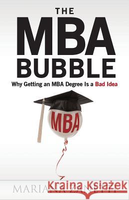 The MBA Bubble: Why Getting an MBA Degree Is a Bad Idea Mariana Zanetti 9781490942933 Createspace