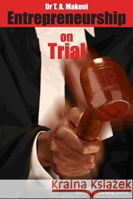 Entrepreneurship on Trial: Cases, Concepts and Principles from Zimbabwe Banking Sector Dr T. a. Makoni 9781490943060 Createspace