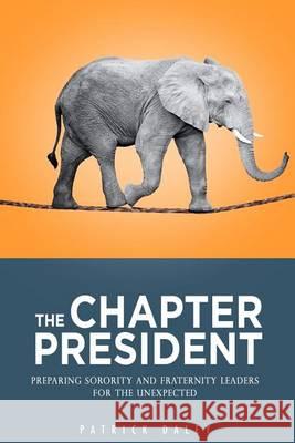 The Chapter President: Preparing Sorority and Fraternity Leaders for the Unexpected Patrick Daley 9781490943350 Createspace