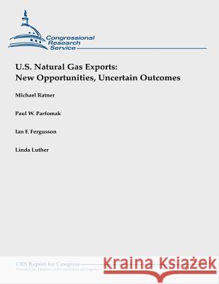 U.S. Natural Gas Exports: New Opportunities, Uncertain Outcomes Michael Ratner Paul W. Parfomak Ian F. Fergusson 9781490945514 Createspace