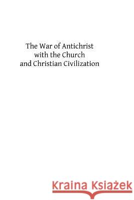 The War of Antichrist with the Church and Christian Civilization Msgr George F. Dillon Brother Hermenegil 9781490947624