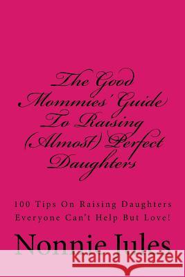The Good Mommies' Guide To Raising (Almost) Perfect Daughters: 100 Tips On Raising Daughters Everyone Can't Help But Love! Jules, Nonnie 9781490950648 Createspace