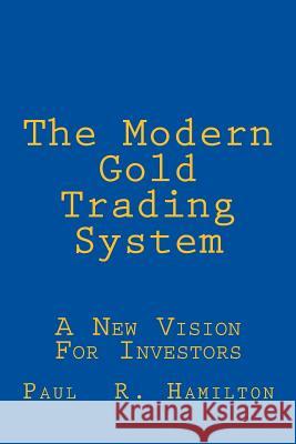 The Modern Gold Trading System: A New Vision For Investors Hamilton, Paul R. 9781490954530 Createspace