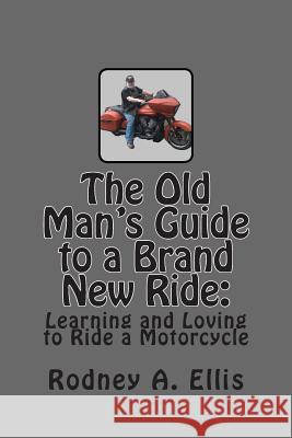 The Old Man's Guide to a Brand New Ride: Learning and Loving to Ride a Motorcycle Rodney a. Ellis 9781490954790 Createspace