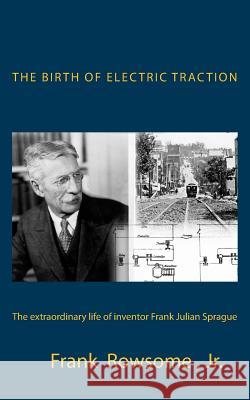 The Birth of Electric Traction: the extraordinary life and times of inventor Frank Julian Sprague Sprague, John L. 9781490955346 Createspace