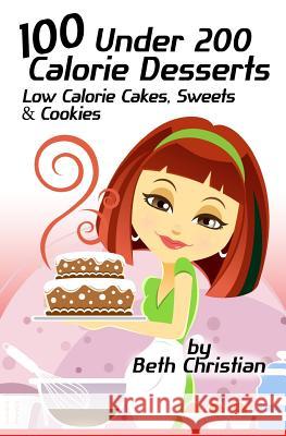 100 Under 200 Calorie Desserts: Low Calorie Cakes, Sweets & Cookies Beth Christian 9781490961347 Createspace