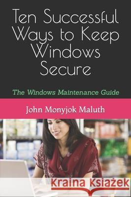 Ten Successful Ways to Keep Windows Secure: The Windows Maintenance Guide John Monyjok Maluth 9781490964409 Createspace Independent Publishing Platform