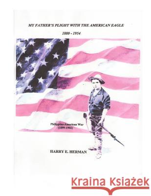 My Father's Plight with the American Eagle - 1880-1954: The Philippine-American War (1899-1902) Harry Ernest Herman 9781490968698