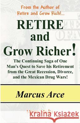 Retire and Grow Richer!: The Continuing Saga of One Man's Quest to Save his Retirement from the Great Recession, Divorce, and the Mexican Drug Arce, Marcus 9781490969381 Createspace