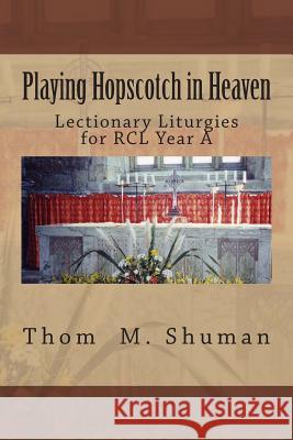 Playing Hopscotch in Heaven: Lectionary Liturgies for Year a Thom M. Shuman 9781490970820 Createspace