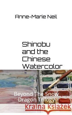 Shinobu and the Chinese Watercolor: Beyond the Snow Dragon Trilogy Anne-Marie Neil 9781490972411 Createspace