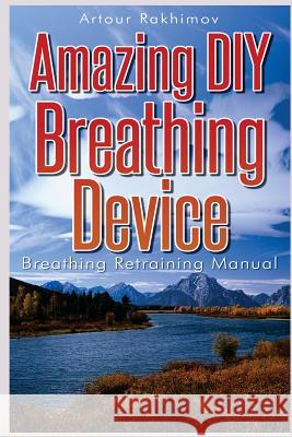 Amazing DIY Breathing Device: Breathing Retraining Manual Artour Rakhimov 9781490979403 Createspace