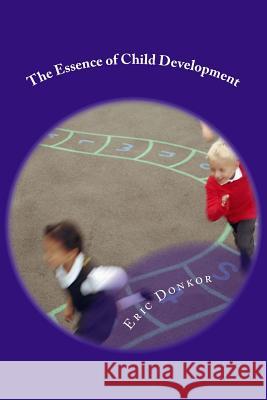 The Essence of Child Development: Growth Essentials Eric K. Donkor 9781490982380 Createspace