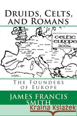 Druids, Celts, and Romans: The Founders of Europe MR James Francis Smith MR Sean Judy 9781490984391 Createspace