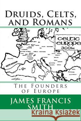 Druids, Celts, and Romans: The Founders of Europe MR James Francis Smith MR Sean Judy 9781490984391