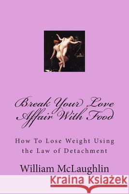Break Your Love Affair With Food: How to Lose Weight Using the Law of Detachment McLaughlin, William F. 9781490984551