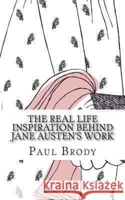 The Real Life Inspiration Behind Jane Austen's Work: A Book-by-Book Look At Austen's Inspirations Brody, Paul 9781490985763