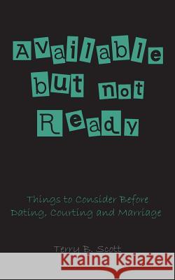 Available But Not Ready: Things to Consider before Dating, Courting and Marriage Scott, Terry B. 9781490993577