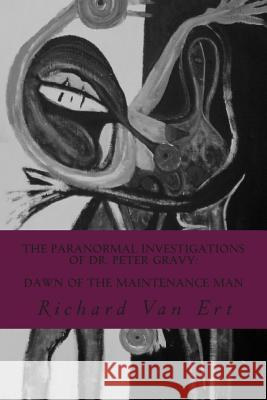 The Paranormal Investigations of Dr. Peter Gravy: Dawn of The Maintenance Man Van Ert, Richard 9781490994550 Createspace