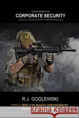 Fourth-Generation Corporate Security: Asymmetrical Warfare for Protective Services Professionals R. J. Godlewski 9781490994819 Createspace