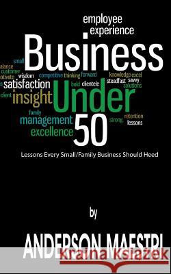 Business Under 50: Lessons Every Small/Family Business Should Heed Anderson Maestri 9781491004692 Createspace