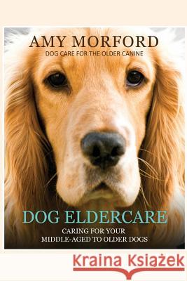 Dog Eldercare: Caring for Your Middle-Aged to Older Dog: Dog Care for the Older Canine Miss Amy Morford 9781491007242 Createspace