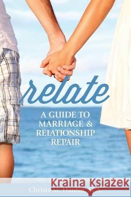 Relate: A Guide to Marriage & Relationship Repair Christa M. Hardi 9781491015209 Createspace