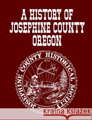 A History Of Josephine County Oregon Historical Society, Josephine County 9781491016978 Createspace