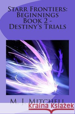 Starr Frontiers: Beginnings Book 2 - Destiny's Trials M. J. Mitchell 9781491020234 Createspace