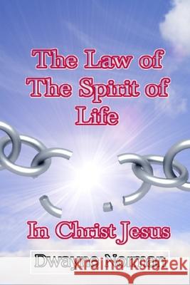 The Law of the Spirit of Life in Christ Jesus Dwayne Norman 9781491027189