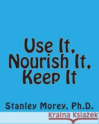 Use It, Nourish It, Keep It: How to maintain your fitness and your health throughout life Morey Ph. D., Stanley W. 9781491028216