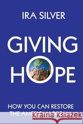 Giving Hope: How You Can Restore the American Dream Ira Silver 9781491033111 Createspace