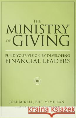 The Ministry of Giving: Fund Your Vision by Developing Financial Leaders Joel Mikell Bill McMillan Kimberly Stewart 9781491041826 Createspace