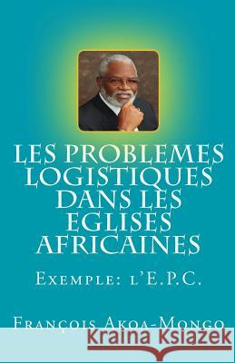 Les Problèmes Logistiques dans les Eglises Africaines: Exemple: L'Eglise Presbytérienne Camerounaise Akoa-Mongo Dr, Francois Kara 9781491047125 Createspace