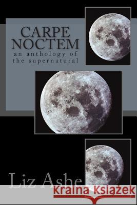 Carpe Noctem: an anthology of the supernatural Ashe, Liz 9781491048511