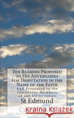 Ten Reasons Proposed to His Adversaries For Disputation in the Name of the Faith: And Presented to the Illustrious Members of our Universities Campion Sj, St Edmund 9781491049495