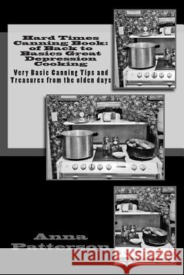 Hard Times Canning Book: of Back to Basics Great Depression Cooking: Very Basic Canning Tips and Treasures from the olden days Patterson, Anna B. 9781491049624 Createspace