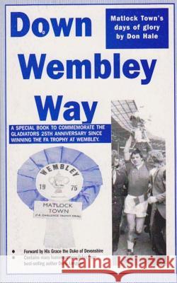 Down Wembley Way: Peter Swan's Magic Marvels FA Trophy Triumph with Matlock Town in 1975 Hale, Don 9781491051658 Createspace